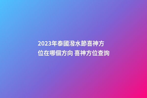2023年泰國潑水節喜神方位在哪個方向 喜神方位查詢